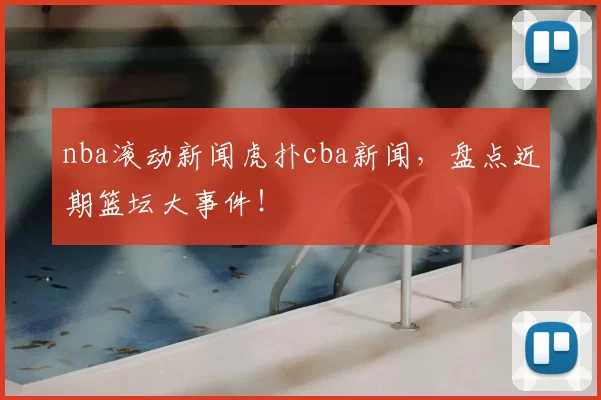 nba滚动新闻虎扑cba新闻，盘点近期篮坛大事件！