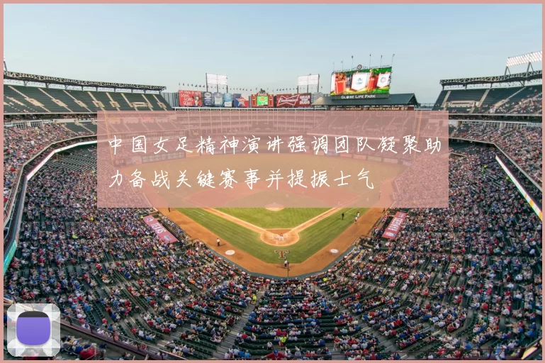 中国女足精神演讲强调团队凝聚助力备战关键赛事并提振士气