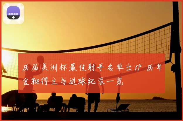 历届美洲杯最佳射手名单出炉 历年金靴得主与进球纪录一览