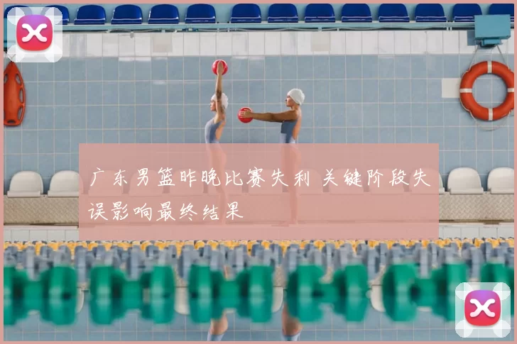 广东男篮昨晚比赛失利 关键阶段失误影响最终结果