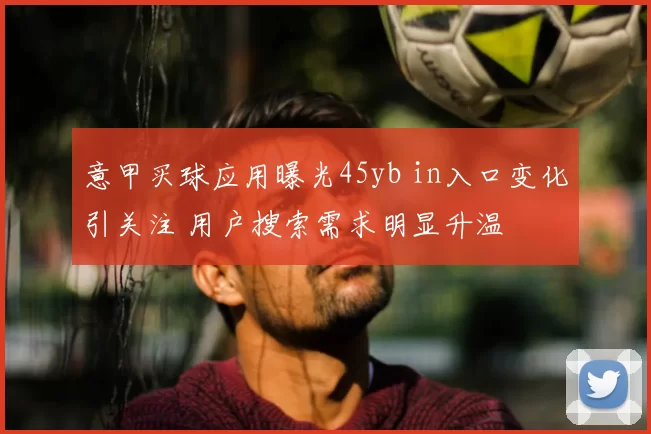意甲买球应用曝光45yb in入口变化引关注 用户搜索需求明显升温