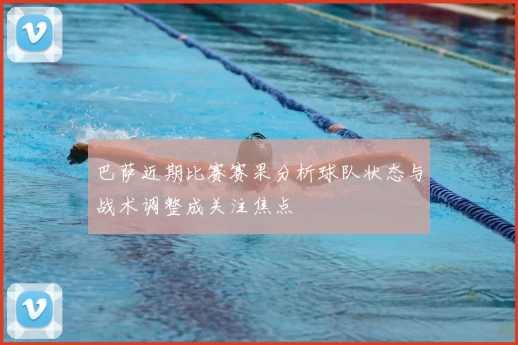 巴萨近期比赛赛果分析球队状态与战术调整成关注焦点