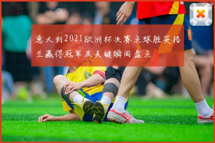 意大利2021欧洲杯决赛点球胜英格兰赢得冠军及关键瞬间盘点