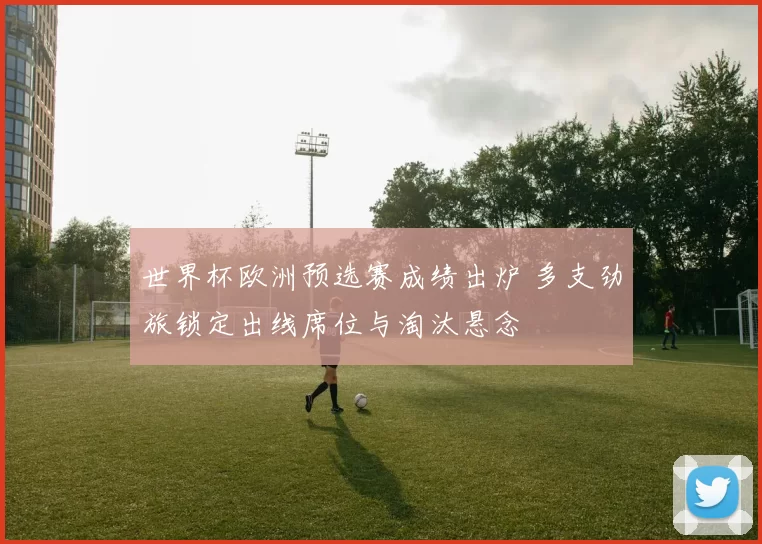 世界杯欧洲预选赛成绩出炉 多支劲旅锁定出线席位与淘汰悬念