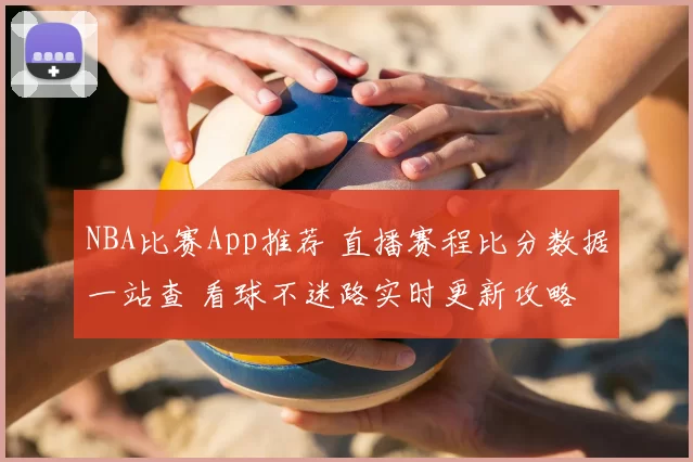 NBA比赛App推荐 直播赛程比分数据一站查 看球不迷路实时更新攻略