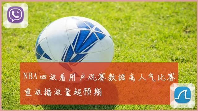 NBA回放看用户观赛数据高人气比赛重放播放量超预期