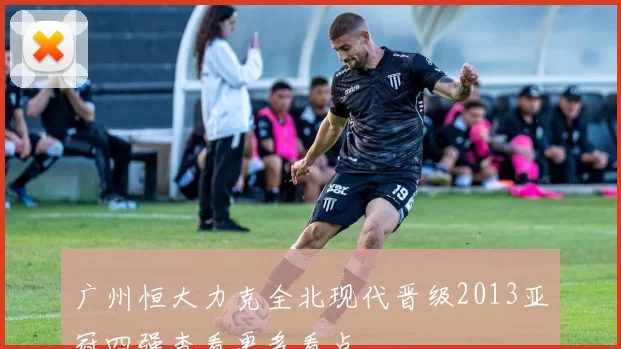 广州恒大力克全北现代晋级2013亚冠四强查看更多看点
