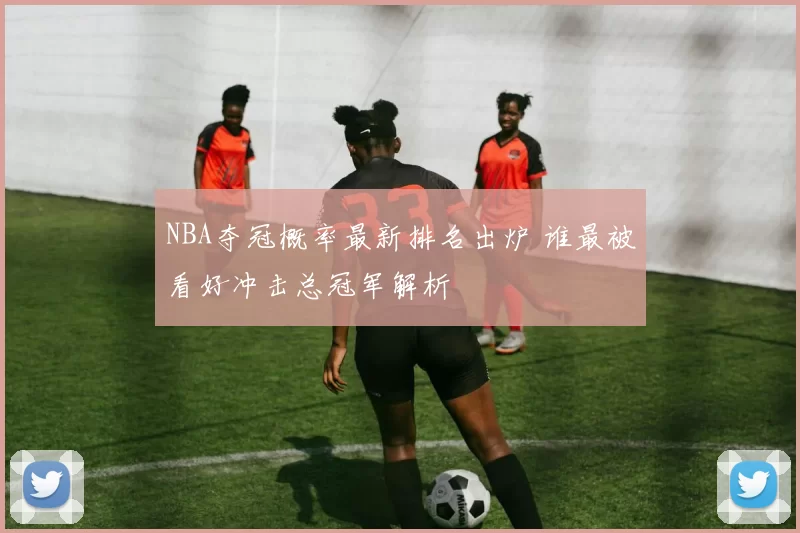 NBA夺冠概率最新排名出炉 谁最被看好冲击总冠军解析