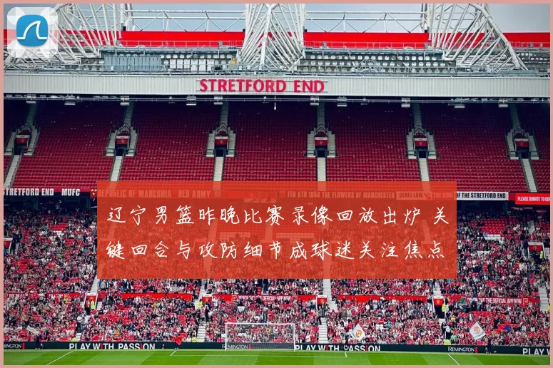 辽宁男篮昨晚比赛录像回放出炉 关键回合与攻防细节成球迷关注焦点