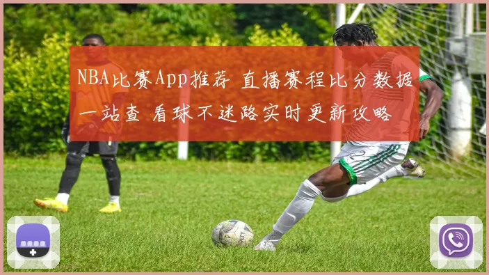 NBA比赛App推荐 直播赛程比分数据一站查 看球不迷路实时更新攻略