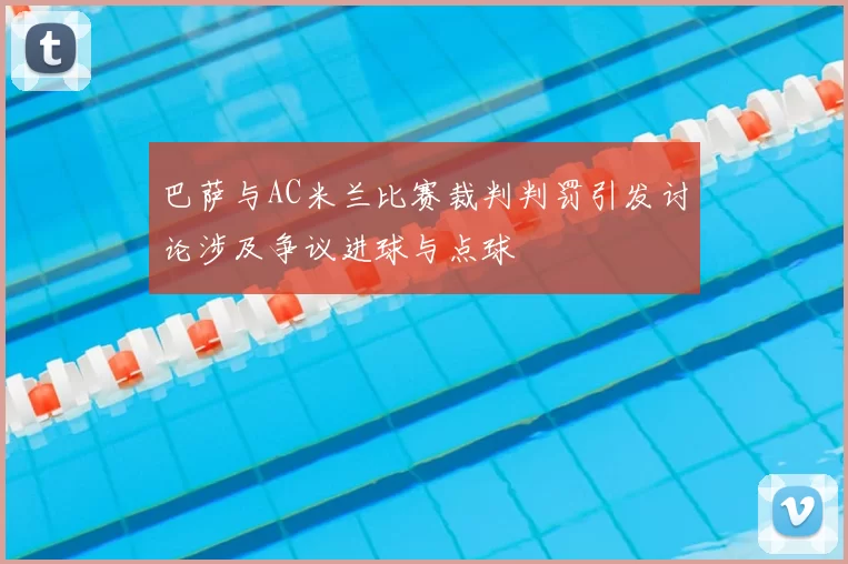 巴萨与AC米兰比赛裁判判罚引发讨论涉及争议进球与点球