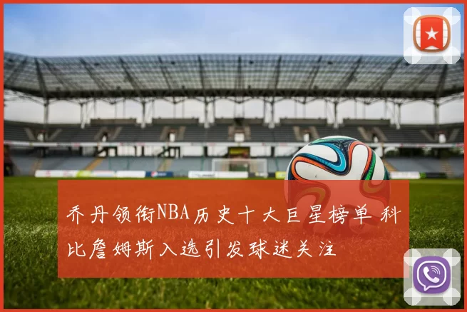 乔丹领衔NBA历史十大巨星榜单 科比詹姆斯入选引发球迷关注