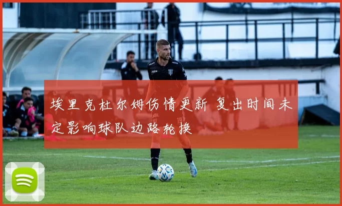 埃里克杜尔姆伤情更新 复出时间未定影响球队边路轮换