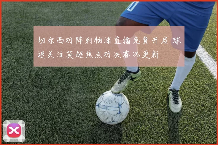 切尔西对阵利物浦直播免费开启 球迷关注英超焦点对决赛况更新