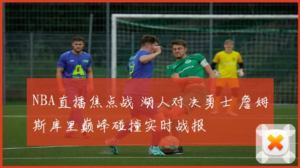 NBA直播焦点战 湖人对决勇士 詹姆斯库里巅峰碰撞实时战报