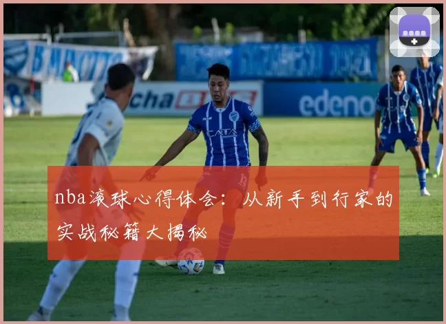 nba滚球心得体会：从新手到行家的实战秘籍大揭秘