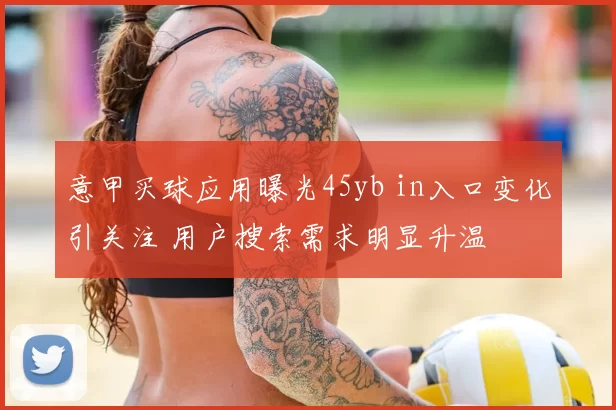 意甲买球应用曝光45yb in入口变化引关注 用户搜索需求明显升温