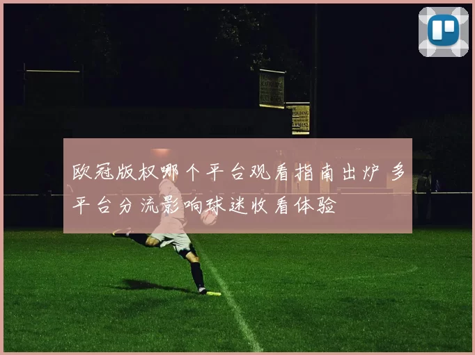 欧冠版权哪个平台观看指南出炉 多平台分流影响球迷收看体验