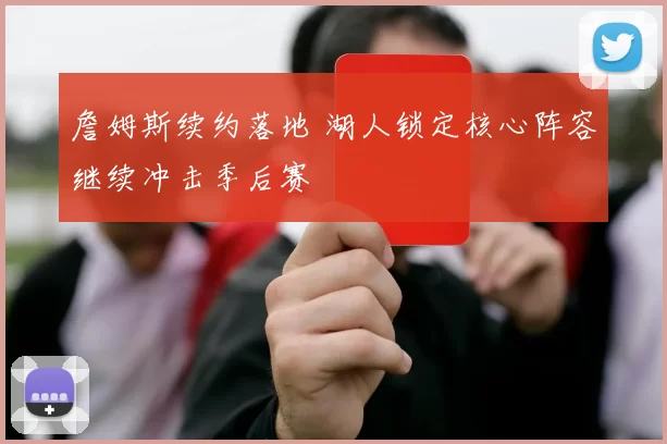 詹姆斯续约落地 湖人锁定核心阵容继续冲击季后赛