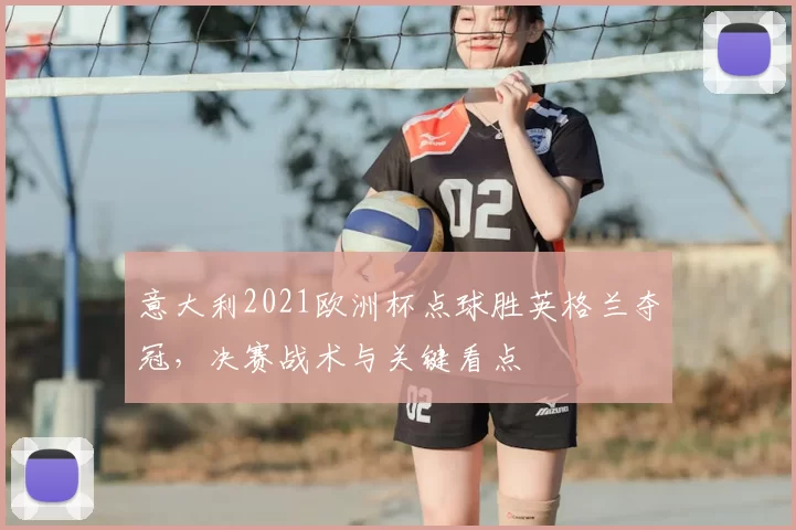 意大利2021欧洲杯点球胜英格兰夺冠,决赛战术与关键看点