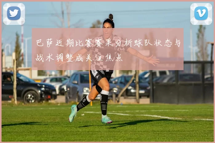 巴萨近期比赛赛果分析球队状态与战术调整成关注焦点