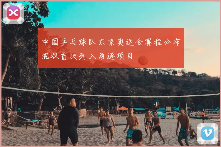 中国乒乓球队东京奥运会赛程公布混双首次列入角逐项目