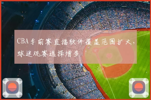CBA季前赛直播软件覆盖范围扩大，球迷观赛选择增多
