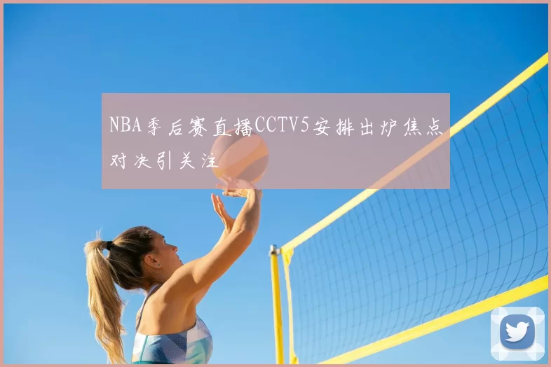 NBA季后赛直播CCTV5安排出炉焦点对决引关注