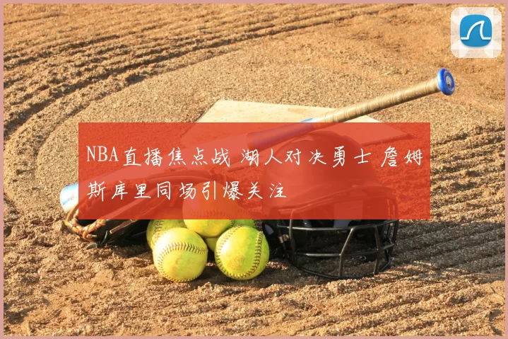 NBA直播焦点战 湖人对决勇士 詹姆斯库里同场引爆关注