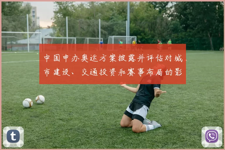 中国申办奥运方案披露并评估对城市建设、交通投资和赛事布局的影响