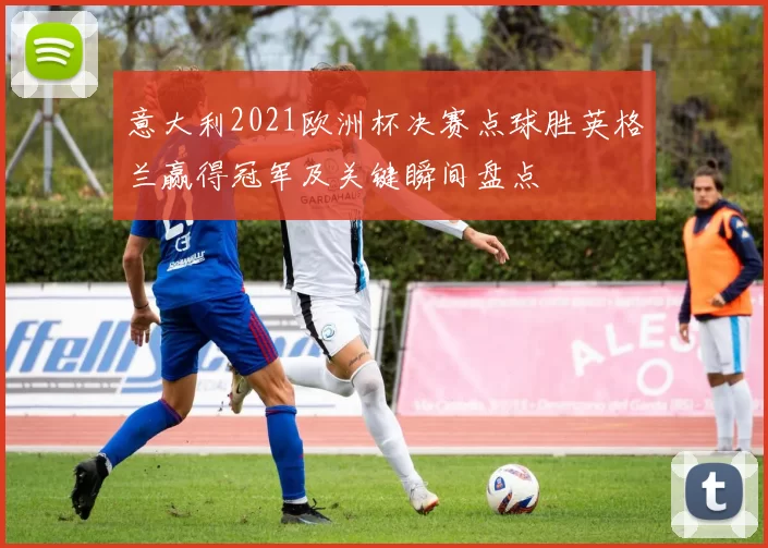 意大利2021欧洲杯决赛点球胜英格兰赢得冠军及关键瞬间盘点