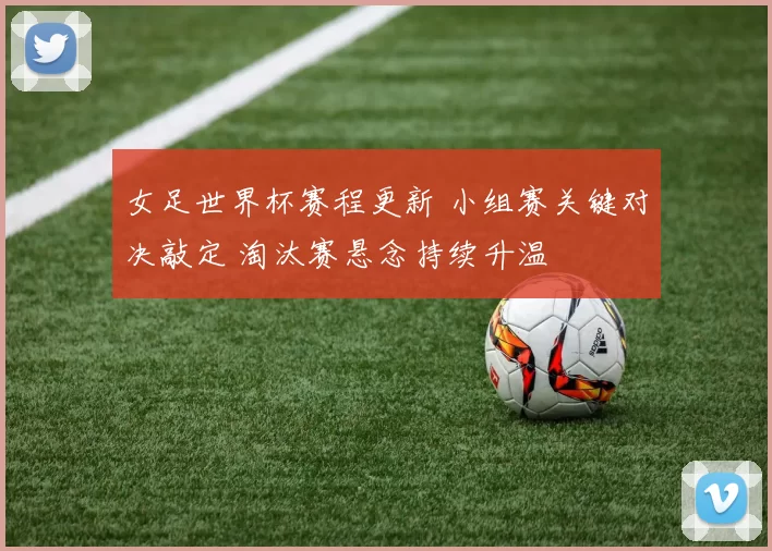 女足世界杯赛程更新 小组赛关键对决敲定 淘汰赛悬念持续升温