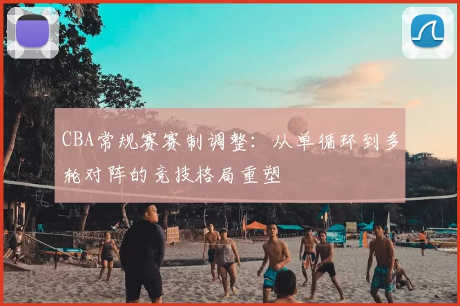 CBA常规赛赛制调整：从单循环到多轮对阵的竞技格局重塑