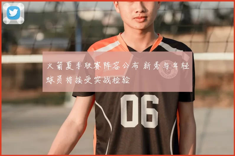 火箭夏季联赛阵容公布 新秀与年轻球员将接受实战检验