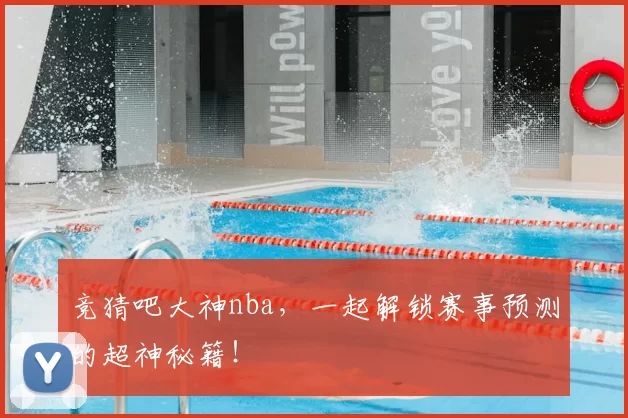 竞猜吧大神nba，一起解锁赛事预测的超神秘籍！