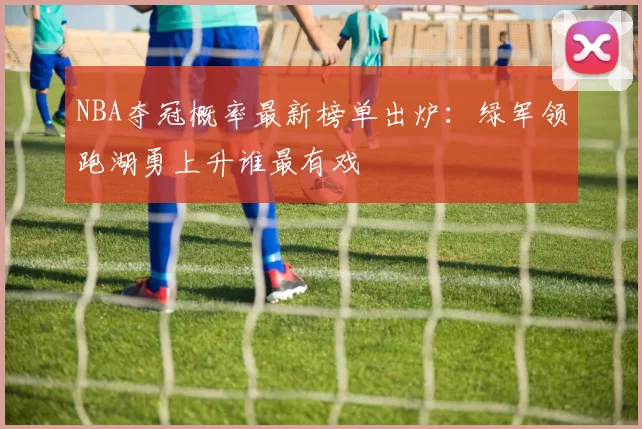 NBA夺冠概率最新榜单出炉:绿军领跑湖勇上升谁最有戏