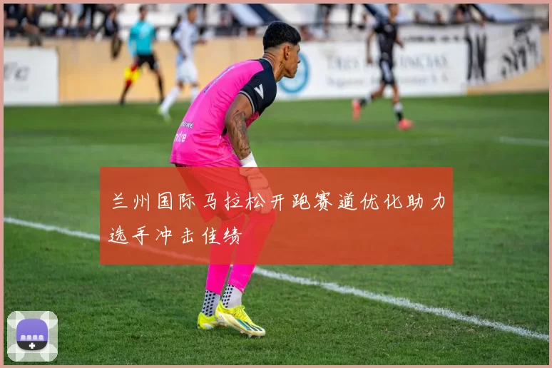 兰州国际马拉松开跑赛道优化助力选手冲击佳绩