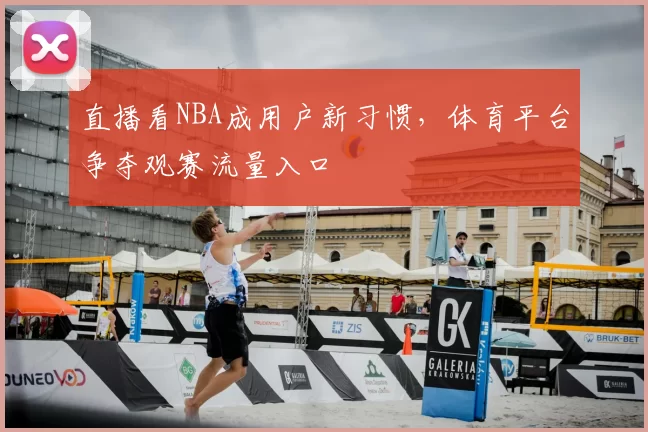 直播看NBA成用户新习惯,体育平台争夺观赛流量入口