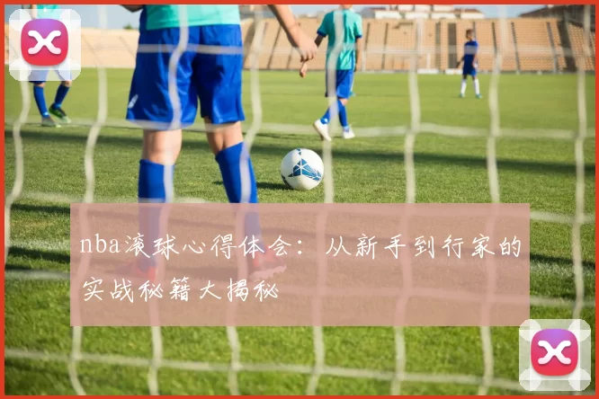 nba滚球心得体会:从新手到行家的实战秘籍大揭秘