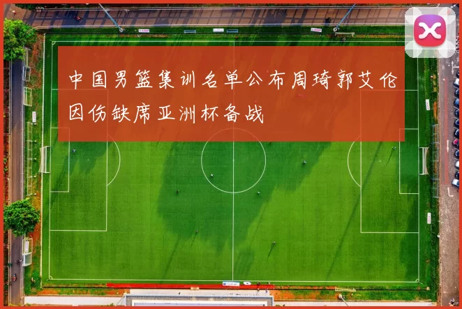 中国男篮集训名单公布周琦郭艾伦因伤缺席亚洲杯备战