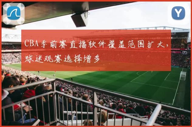 CBA季前赛直播软件覆盖范围扩大，球迷观赛选择增多