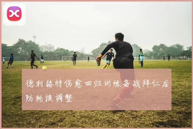 德利赫特伤愈回归训练备战拜仁后防轮换调整