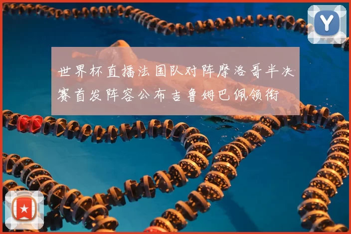 世界杯直播法国队对阵摩洛哥半决赛首发阵容公布吉鲁姆巴佩领衔