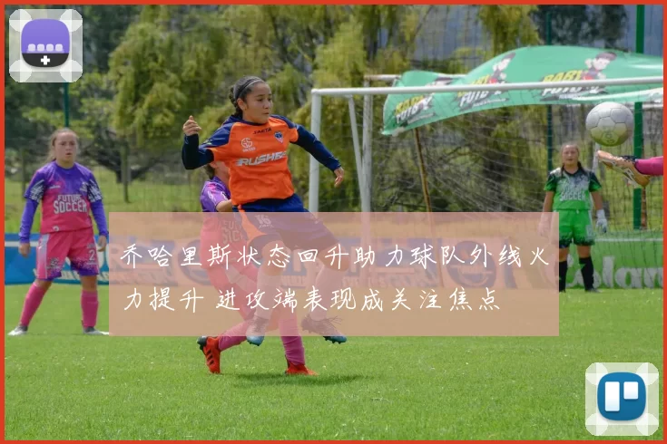 乔哈里斯状态回升助力球队外线火力提升 进攻端表现成关注焦点