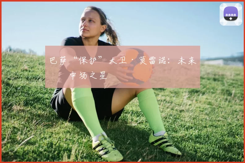 巴萨“保护”大卫·莫雷诺：未来的中场之星