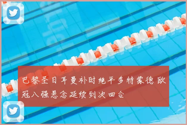 巴黎圣日耳曼补时绝平多特蒙德 欧冠八强悬念延续到次回合
