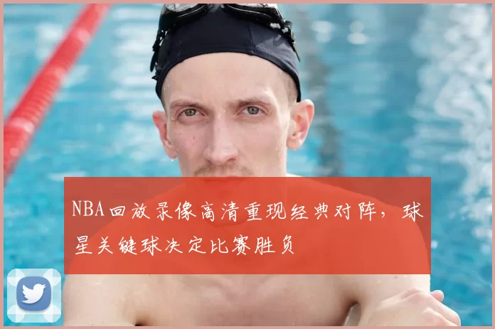 NBA回放录像高清重现经典对阵，球星关键球决定比赛胜负