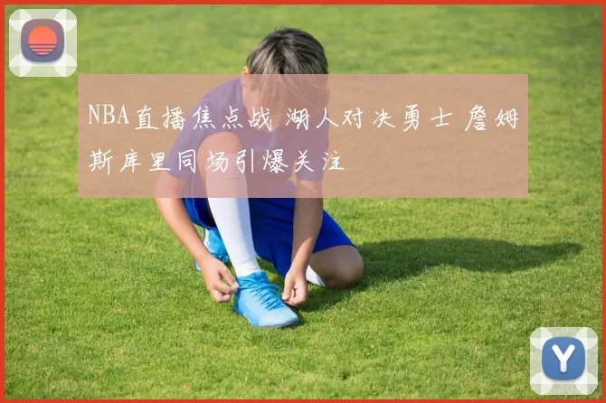 NBA直播焦点战 湖人对决勇士 詹姆斯库里同场引爆关注