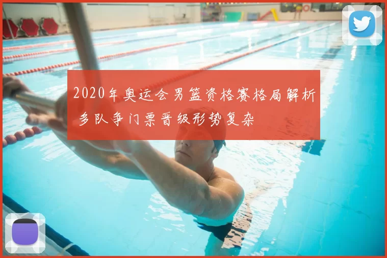 2020年奥运会男篮资格赛格局解析 多队争门票晋级形势复杂