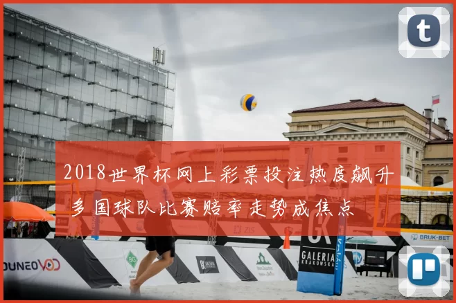 2018世界杯网上彩票投注热度飙升 多国球队比赛赔率走势成焦点